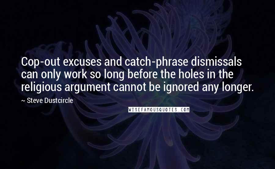 Steve Dustcircle Quotes: Cop-out excuses and catch-phrase dismissals can only work so long before the holes in the religious argument cannot be ignored any longer.