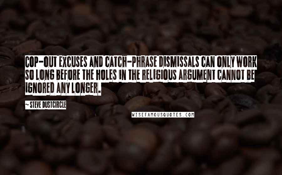 Steve Dustcircle Quotes: Cop-out excuses and catch-phrase dismissals can only work so long before the holes in the religious argument cannot be ignored any longer.