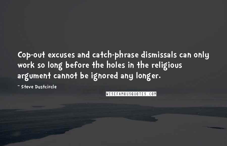 Steve Dustcircle Quotes: Cop-out excuses and catch-phrase dismissals can only work so long before the holes in the religious argument cannot be ignored any longer.