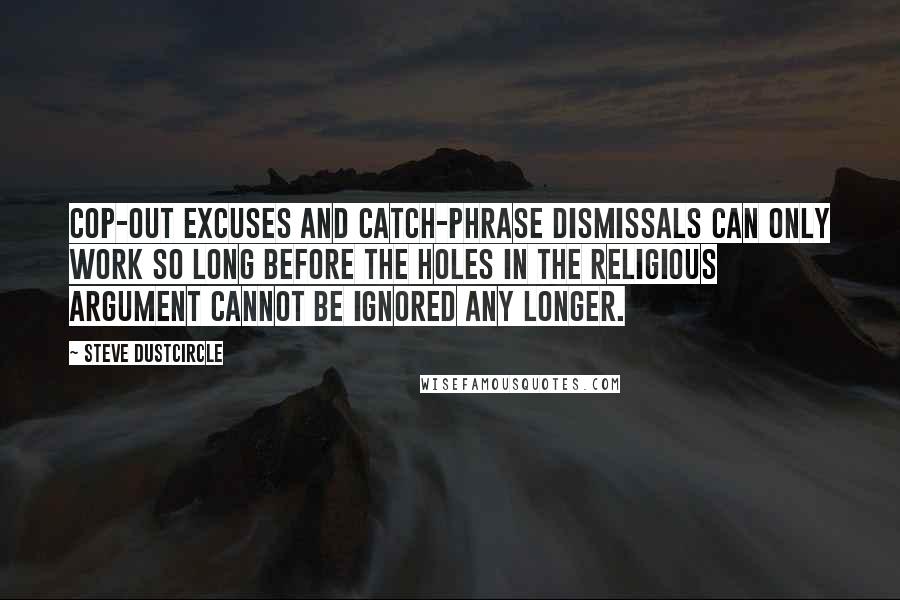 Steve Dustcircle Quotes: Cop-out excuses and catch-phrase dismissals can only work so long before the holes in the religious argument cannot be ignored any longer.