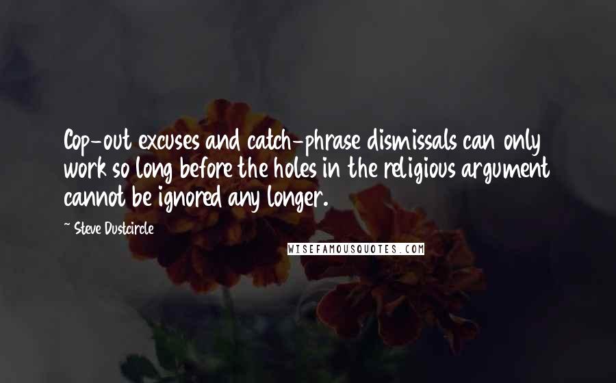 Steve Dustcircle Quotes: Cop-out excuses and catch-phrase dismissals can only work so long before the holes in the religious argument cannot be ignored any longer.