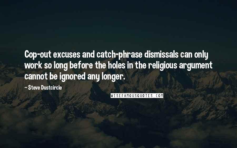 Steve Dustcircle Quotes: Cop-out excuses and catch-phrase dismissals can only work so long before the holes in the religious argument cannot be ignored any longer.