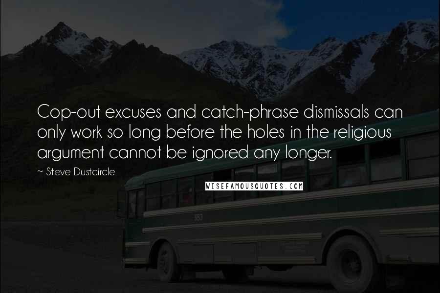 Steve Dustcircle Quotes: Cop-out excuses and catch-phrase dismissals can only work so long before the holes in the religious argument cannot be ignored any longer.