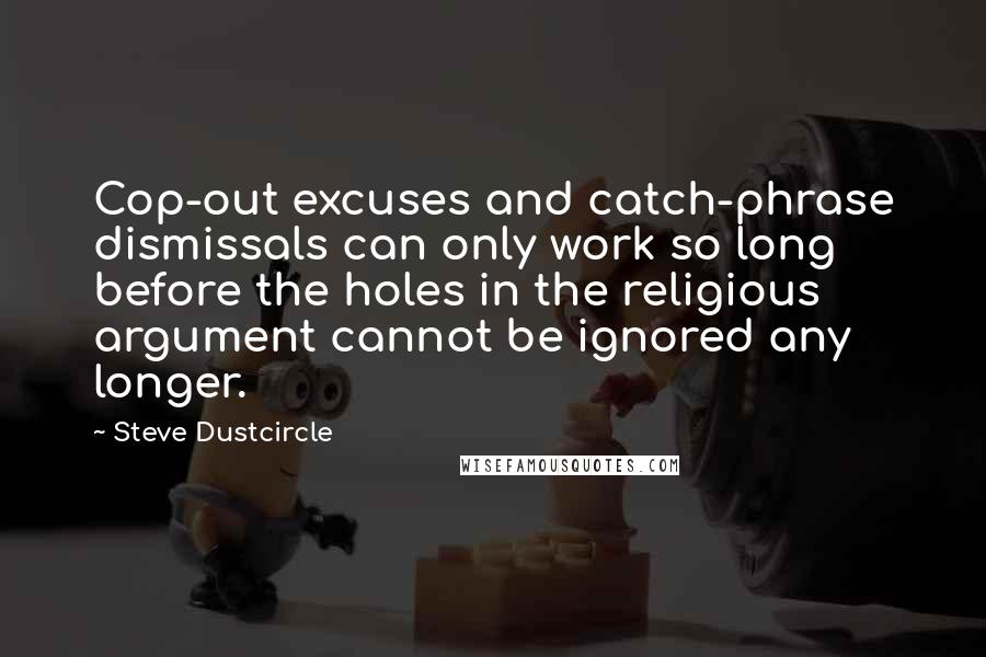 Steve Dustcircle Quotes: Cop-out excuses and catch-phrase dismissals can only work so long before the holes in the religious argument cannot be ignored any longer.