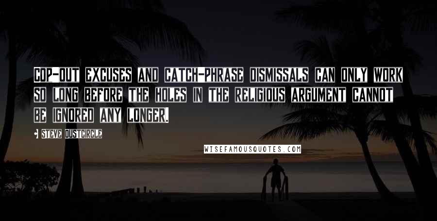 Steve Dustcircle Quotes: Cop-out excuses and catch-phrase dismissals can only work so long before the holes in the religious argument cannot be ignored any longer.