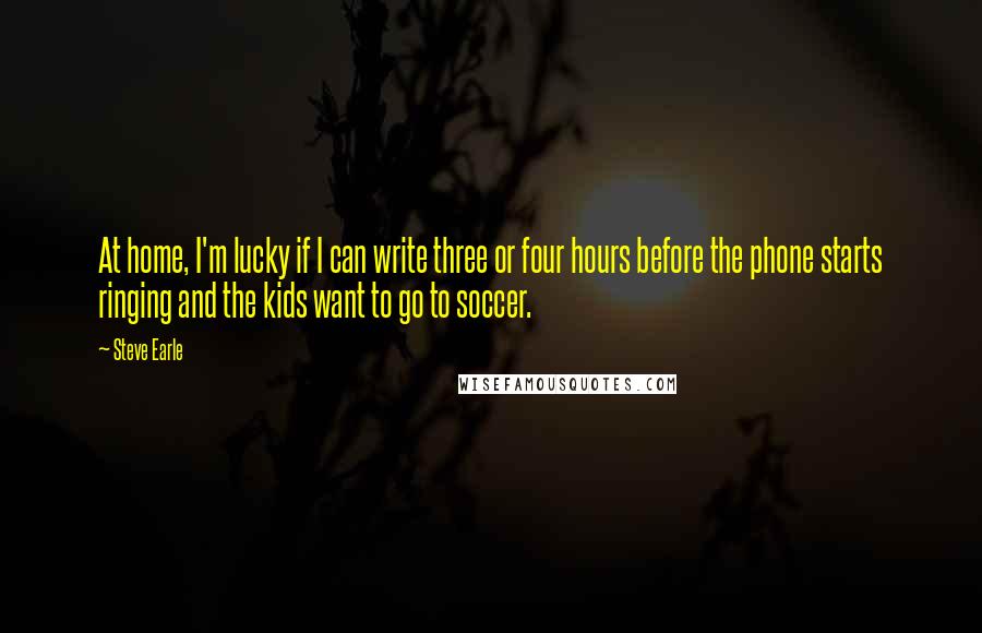 Steve Earle Quotes: At home, I'm lucky if I can write three or four hours before the phone starts ringing and the kids want to go to soccer.