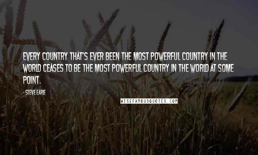 Steve Earle Quotes: Every country that's ever been the most powerful country in the world ceases to be the most powerful country in the world at some point.