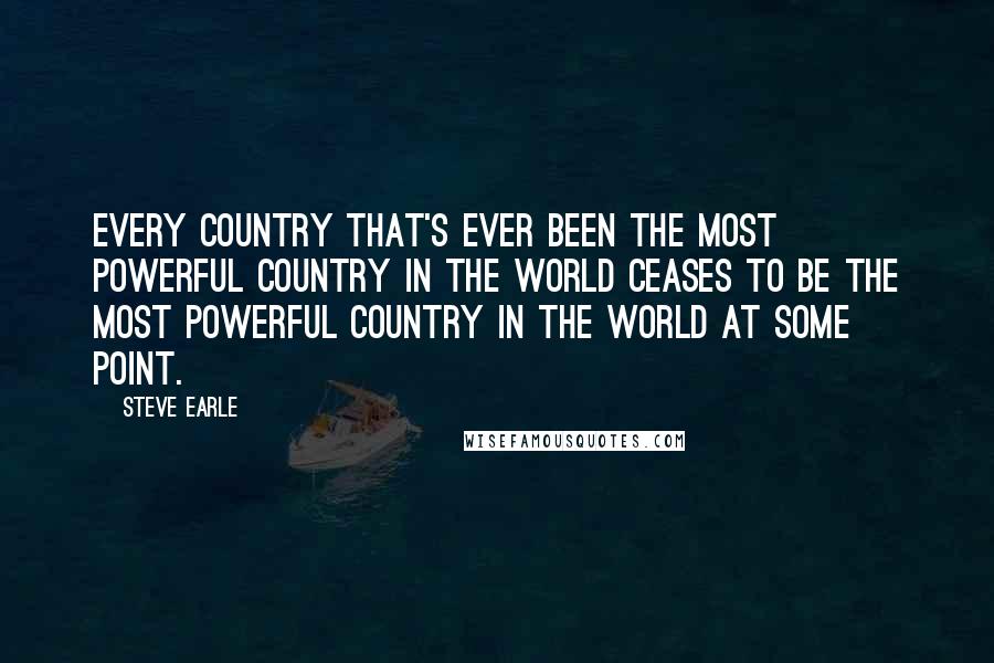 Steve Earle Quotes: Every country that's ever been the most powerful country in the world ceases to be the most powerful country in the world at some point.