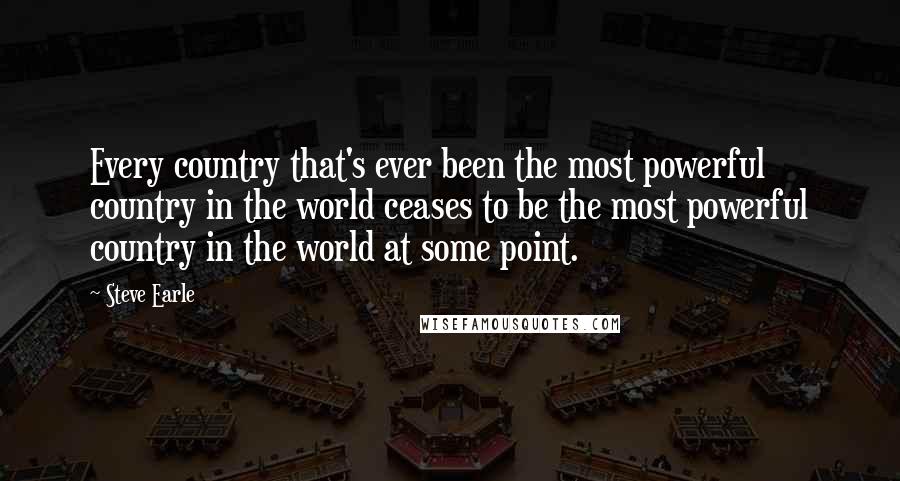 Steve Earle Quotes: Every country that's ever been the most powerful country in the world ceases to be the most powerful country in the world at some point.