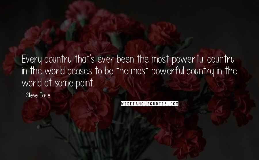 Steve Earle Quotes: Every country that's ever been the most powerful country in the world ceases to be the most powerful country in the world at some point.