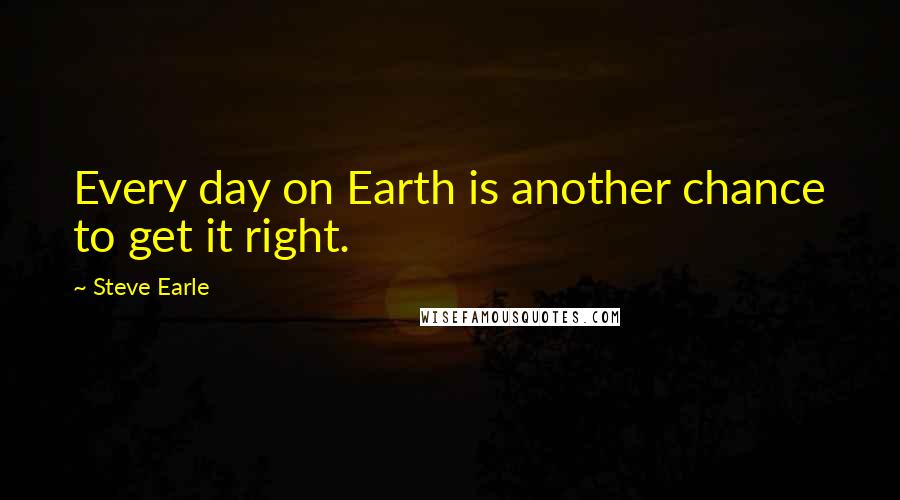 Steve Earle Quotes: Every day on Earth is another chance to get it right.