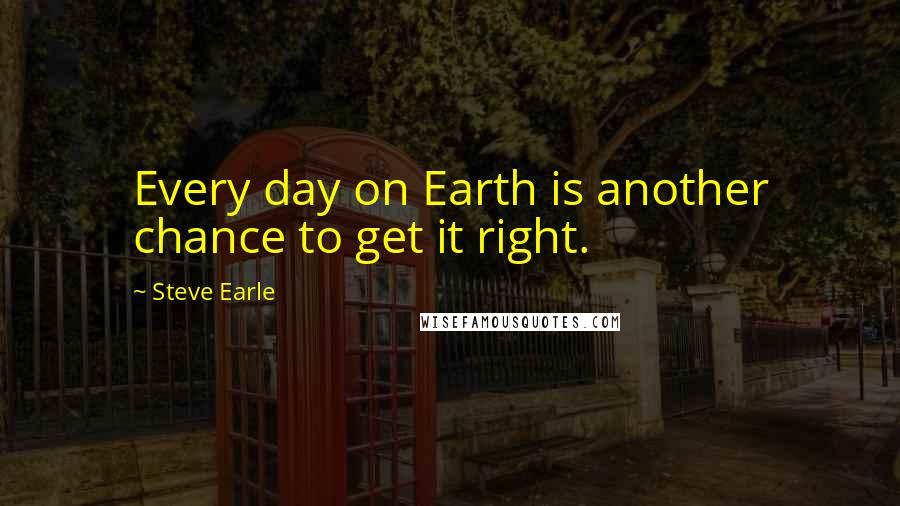 Steve Earle Quotes: Every day on Earth is another chance to get it right.