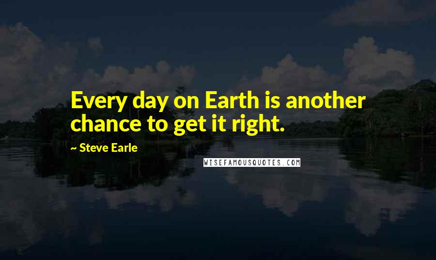 Steve Earle Quotes: Every day on Earth is another chance to get it right.