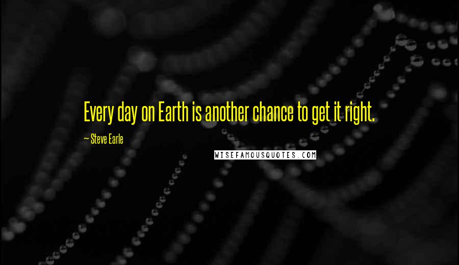 Steve Earle Quotes: Every day on Earth is another chance to get it right.