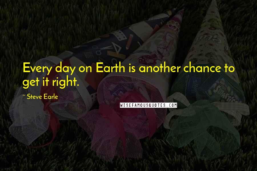 Steve Earle Quotes: Every day on Earth is another chance to get it right.