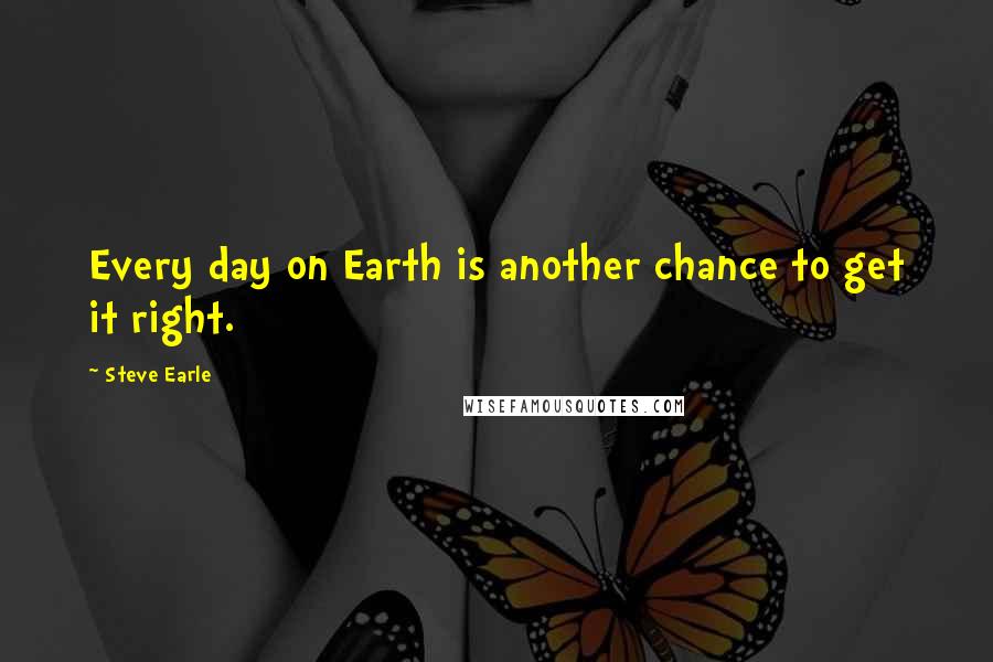 Steve Earle Quotes: Every day on Earth is another chance to get it right.