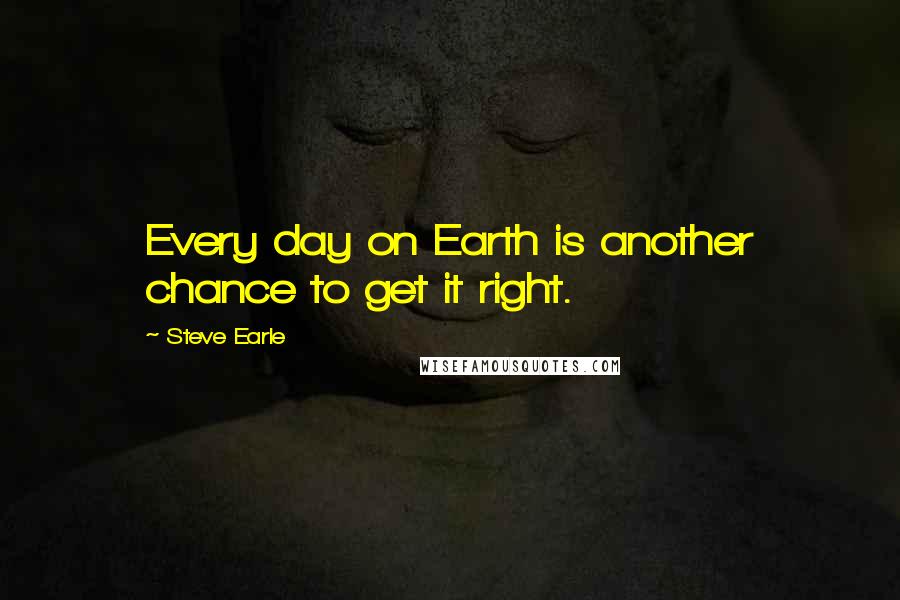Steve Earle Quotes: Every day on Earth is another chance to get it right.