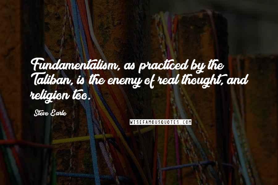 Steve Earle Quotes: Fundamentalism, as practiced by the Taliban, is the enemy of real thought, and religion too.