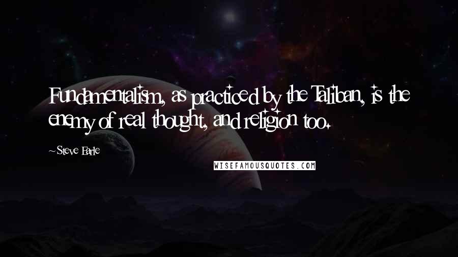 Steve Earle Quotes: Fundamentalism, as practiced by the Taliban, is the enemy of real thought, and religion too.