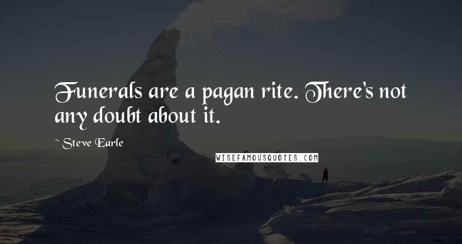 Steve Earle Quotes: Funerals are a pagan rite. There's not any doubt about it.