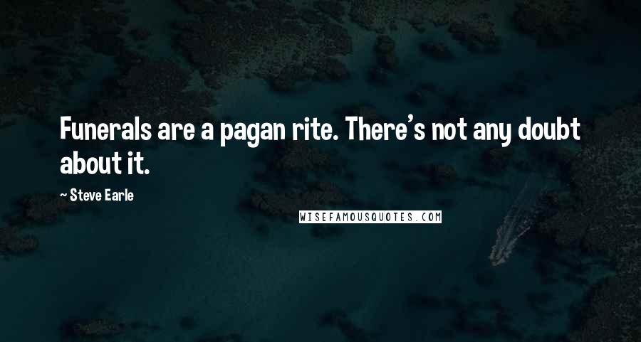 Steve Earle Quotes: Funerals are a pagan rite. There's not any doubt about it.