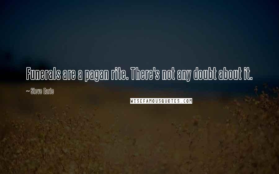Steve Earle Quotes: Funerals are a pagan rite. There's not any doubt about it.