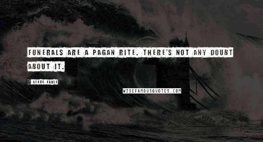 Steve Earle Quotes: Funerals are a pagan rite. There's not any doubt about it.