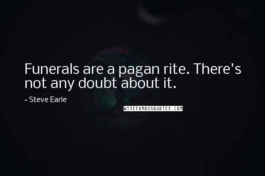 Steve Earle Quotes: Funerals are a pagan rite. There's not any doubt about it.