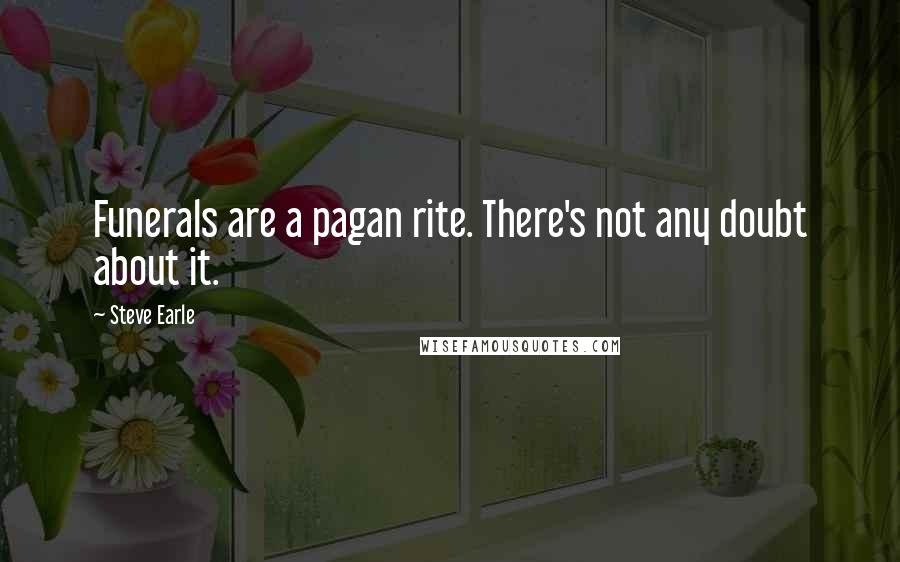 Steve Earle Quotes: Funerals are a pagan rite. There's not any doubt about it.