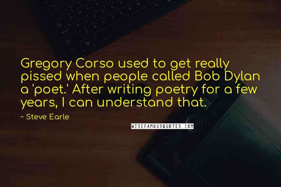 Steve Earle Quotes: Gregory Corso used to get really pissed when people called Bob Dylan a 'poet.' After writing poetry for a few years, I can understand that.