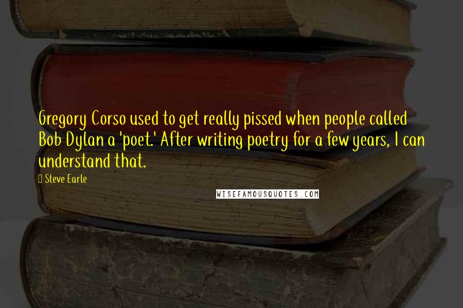Steve Earle Quotes: Gregory Corso used to get really pissed when people called Bob Dylan a 'poet.' After writing poetry for a few years, I can understand that.
