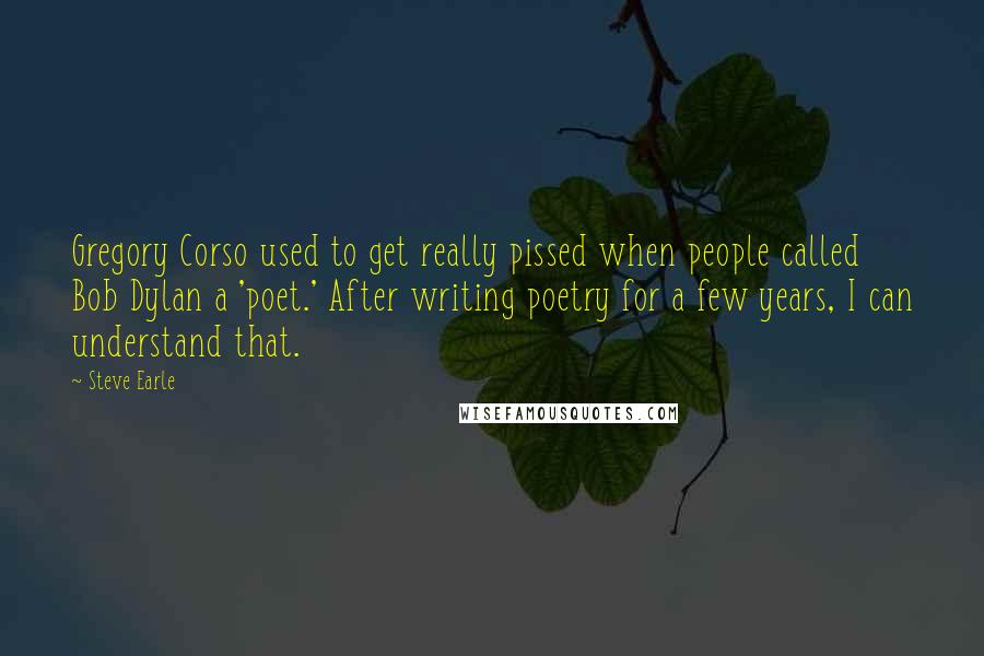 Steve Earle Quotes: Gregory Corso used to get really pissed when people called Bob Dylan a 'poet.' After writing poetry for a few years, I can understand that.