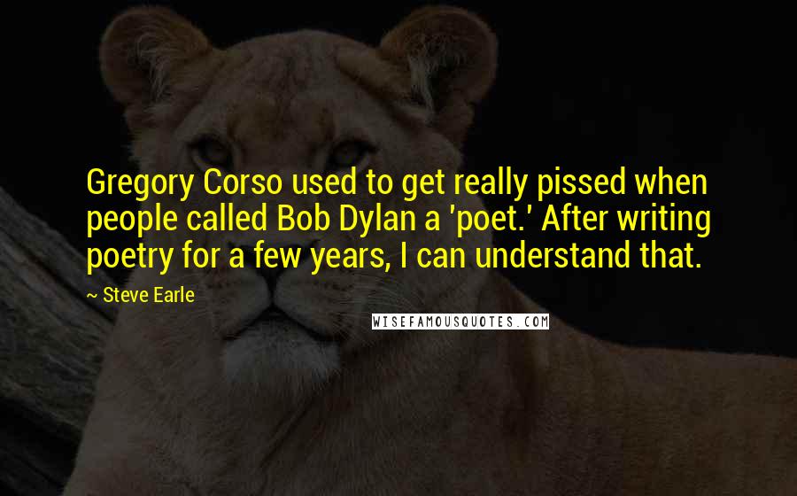 Steve Earle Quotes: Gregory Corso used to get really pissed when people called Bob Dylan a 'poet.' After writing poetry for a few years, I can understand that.