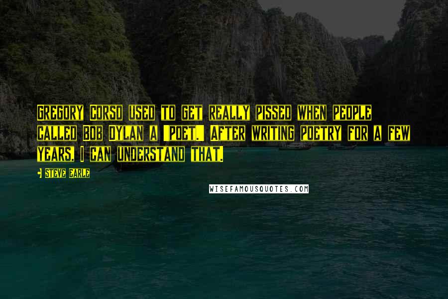 Steve Earle Quotes: Gregory Corso used to get really pissed when people called Bob Dylan a 'poet.' After writing poetry for a few years, I can understand that.