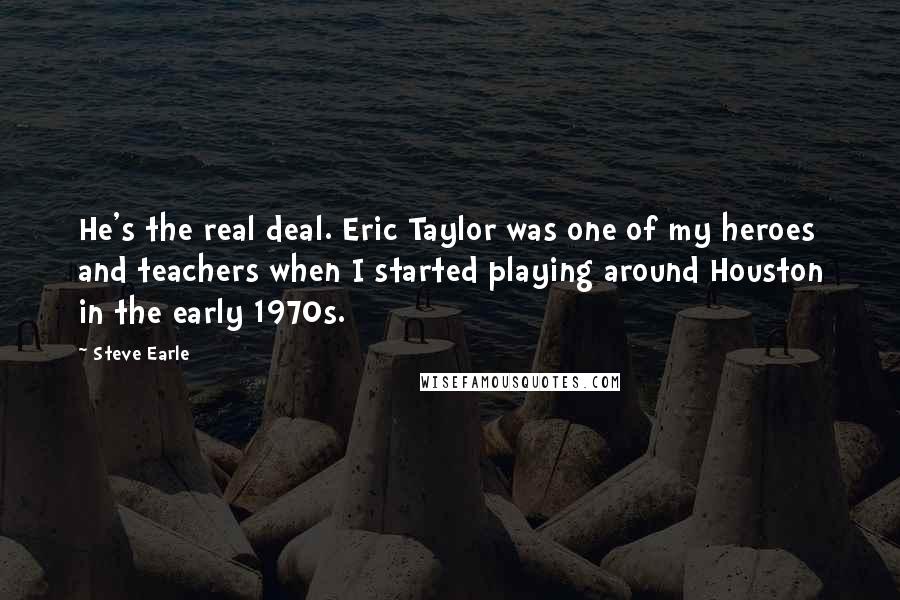 Steve Earle Quotes: He's the real deal. Eric Taylor was one of my heroes and teachers when I started playing around Houston in the early 1970s.