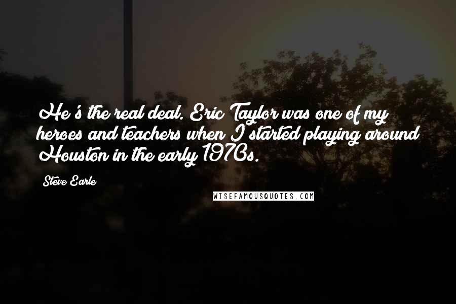 Steve Earle Quotes: He's the real deal. Eric Taylor was one of my heroes and teachers when I started playing around Houston in the early 1970s.