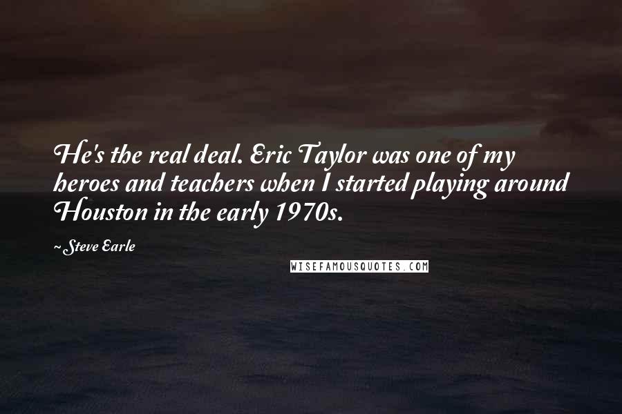 Steve Earle Quotes: He's the real deal. Eric Taylor was one of my heroes and teachers when I started playing around Houston in the early 1970s.