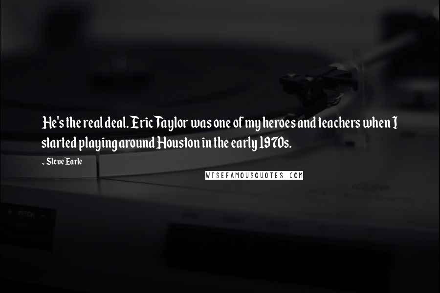 Steve Earle Quotes: He's the real deal. Eric Taylor was one of my heroes and teachers when I started playing around Houston in the early 1970s.