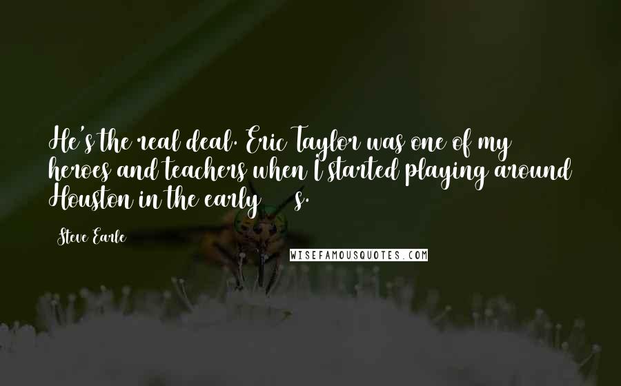 Steve Earle Quotes: He's the real deal. Eric Taylor was one of my heroes and teachers when I started playing around Houston in the early 1970s.