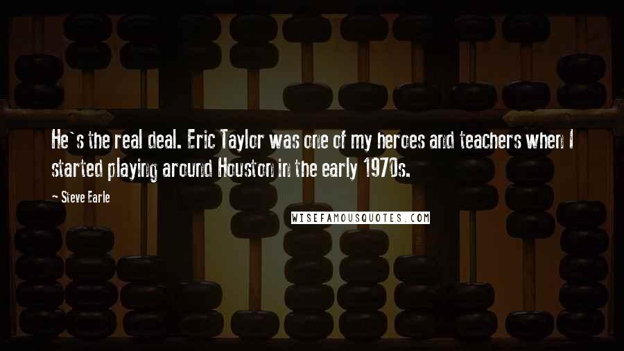 Steve Earle Quotes: He's the real deal. Eric Taylor was one of my heroes and teachers when I started playing around Houston in the early 1970s.