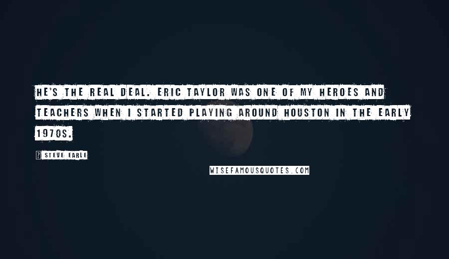 Steve Earle Quotes: He's the real deal. Eric Taylor was one of my heroes and teachers when I started playing around Houston in the early 1970s.