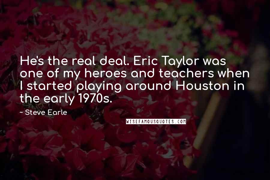 Steve Earle Quotes: He's the real deal. Eric Taylor was one of my heroes and teachers when I started playing around Houston in the early 1970s.