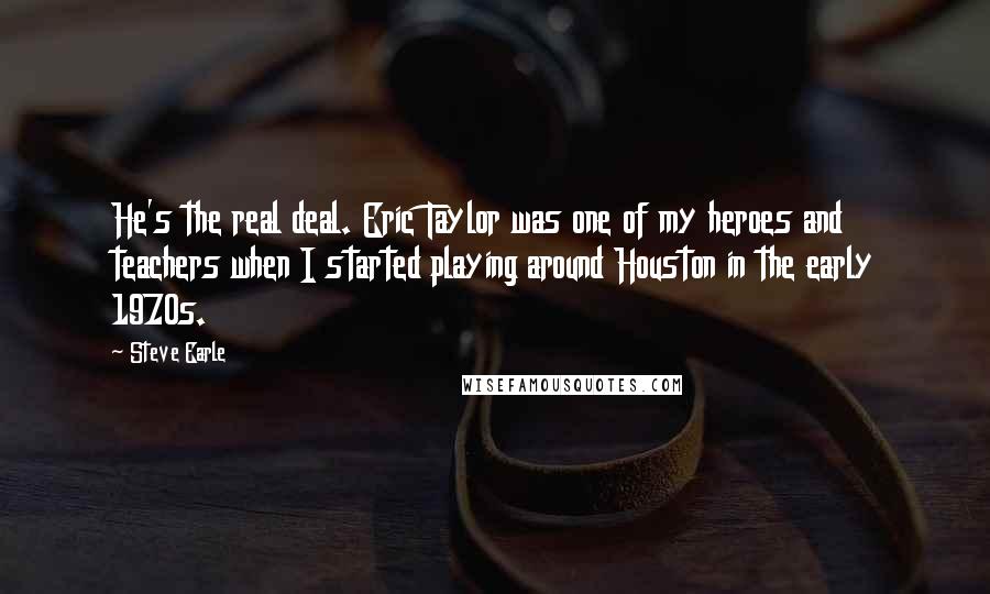 Steve Earle Quotes: He's the real deal. Eric Taylor was one of my heroes and teachers when I started playing around Houston in the early 1970s.