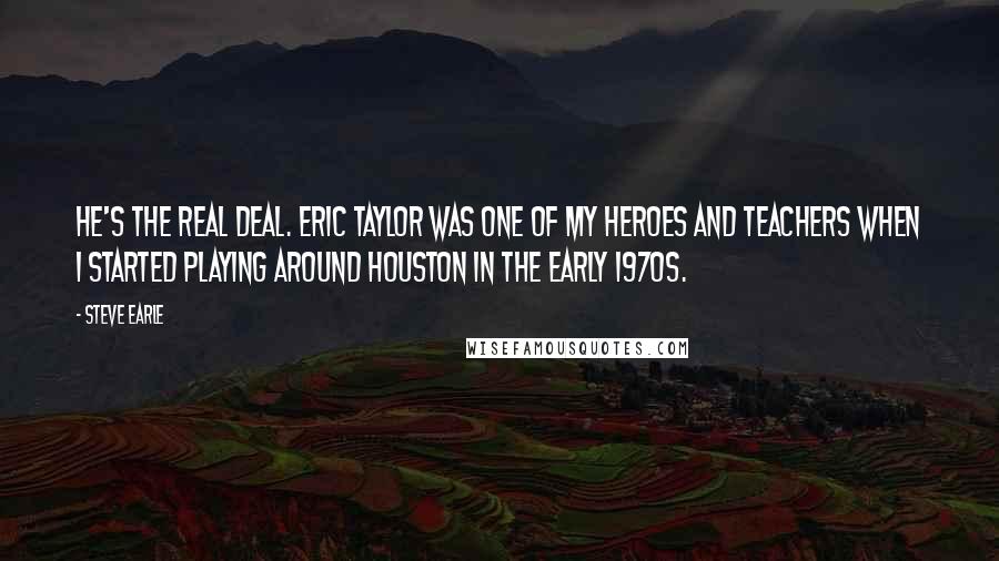 Steve Earle Quotes: He's the real deal. Eric Taylor was one of my heroes and teachers when I started playing around Houston in the early 1970s.