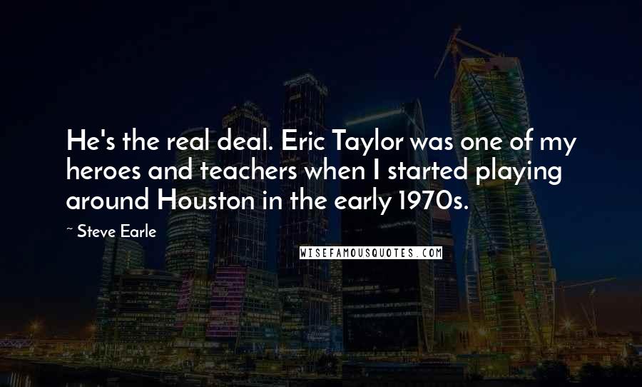 Steve Earle Quotes: He's the real deal. Eric Taylor was one of my heroes and teachers when I started playing around Houston in the early 1970s.