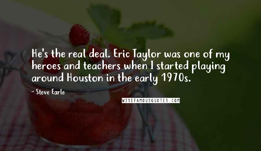 Steve Earle Quotes: He's the real deal. Eric Taylor was one of my heroes and teachers when I started playing around Houston in the early 1970s.