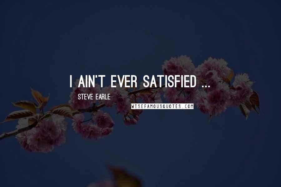 Steve Earle Quotes: I ain't ever satisfied ...