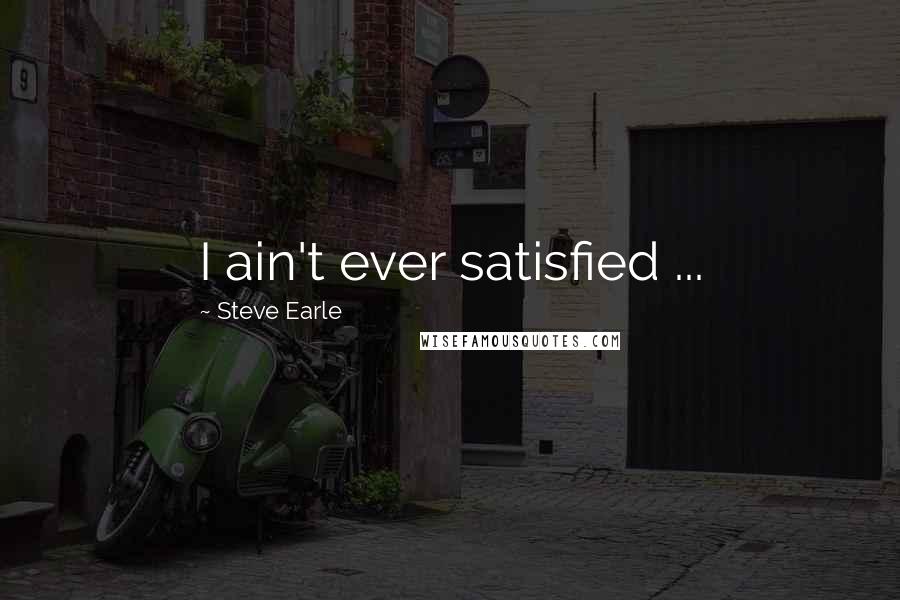 Steve Earle Quotes: I ain't ever satisfied ...