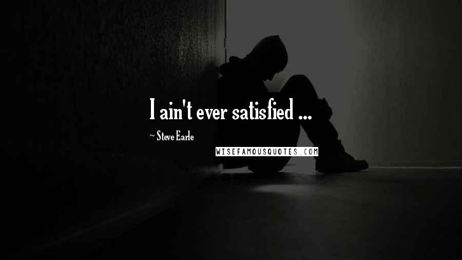 Steve Earle Quotes: I ain't ever satisfied ...