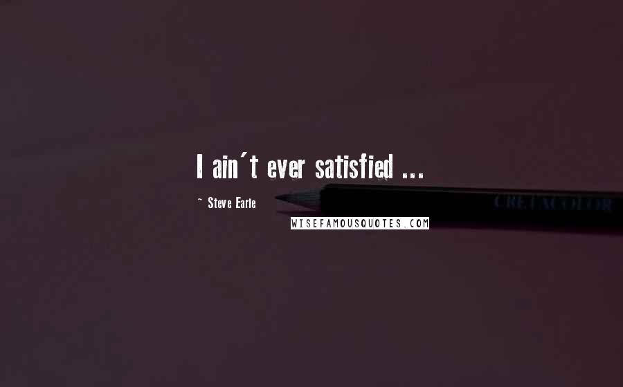 Steve Earle Quotes: I ain't ever satisfied ...